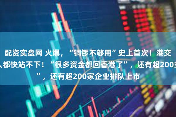 配资实盘网 火爆，“铜锣不够用”史上首次！港交所金融大会堂人都快站不下！“很多资金都回香港了”，还有超200家企业排队上市