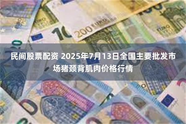 民间股票配资 2025年7月13日全国主要批发市场猪颈背肌肉价格行情
