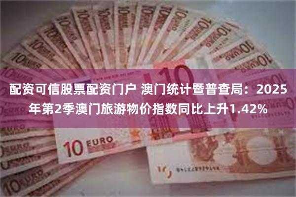 配资可信股票配资门户 澳门统计暨普查局：2025年第2季澳门旅游物价指数同比上升1.42%