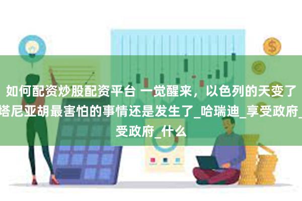 如何配资炒股配资平台 一觉醒来，以色列的天变了，内塔尼亚胡最害怕的事情还是发生了_哈瑞迪_享受政府_什么