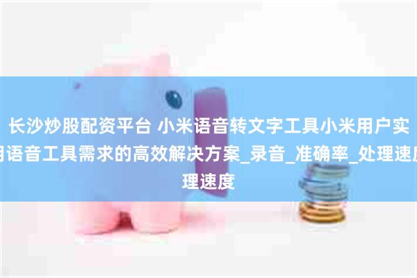 长沙炒股配资平台 小米语音转文字工具小米用户实用语音工具需求的高效解决方案_录音_准确率_处理速度
