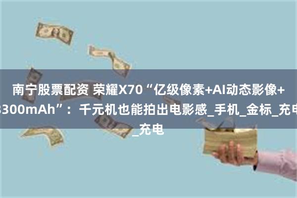南宁股票配资 荣耀X70“亿级像素+AI动态影像+8300mAh”：千元机也能拍出电影感_手机_金标_充电