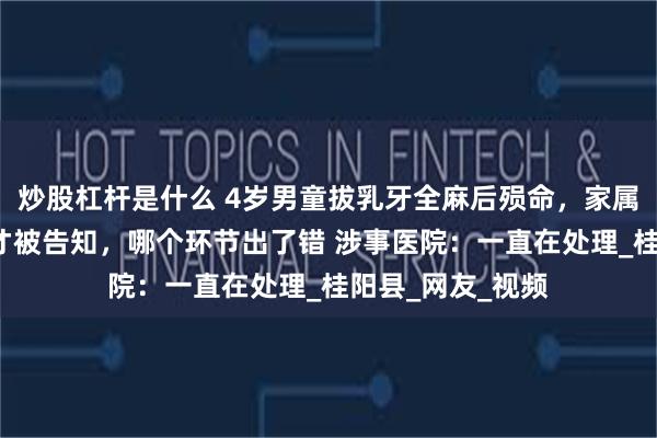 炒股杠杆是什么 4岁男童拔乳牙全麻后殒命，家属：事发6小时后才被告知，哪个环节出了错 涉事医院：一直在处理_桂阳县_网友_视频