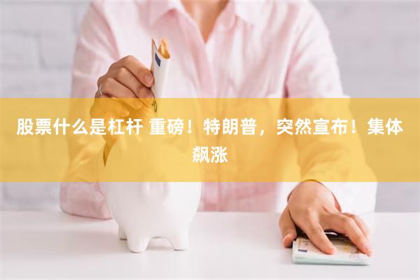 股票什么是杠杆 重磅！特朗普，突然宣布！集体飙涨