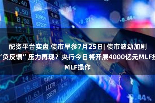 配资平台实盘 债市早参7月25日| 债市波动加剧，“负反馈”压力再现？央行今日将开展4000亿元MLF操作