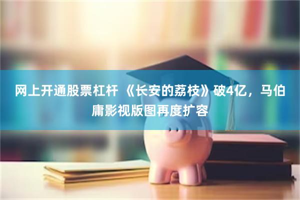 网上开通股票杠杆 《长安的荔枝》破4亿，马伯庸影视版图再度扩容