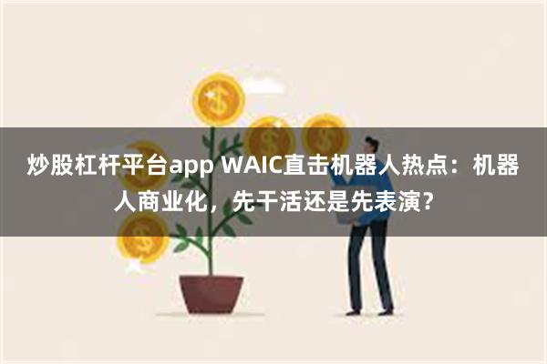 炒股杠杆平台app WAIC直击机器人热点：机器人商业化，先干活还是先表演？