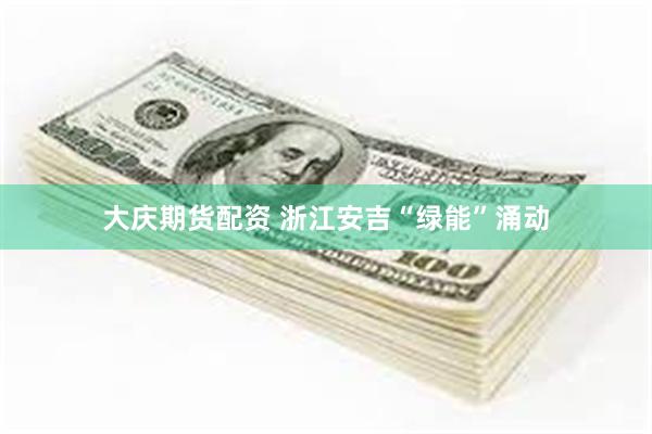 大庆期货配资 浙江安吉“绿能”涌动
