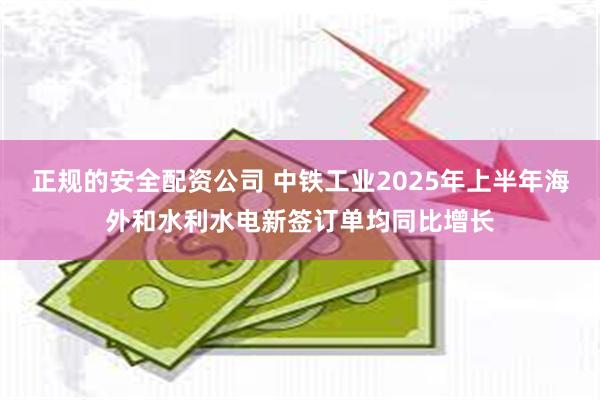 正规的安全配资公司 中铁工业2025年上半年海外和水利水电新签订单均同比增长