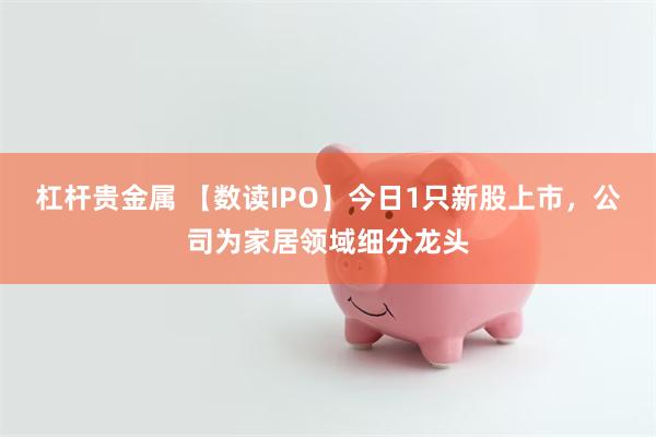 杠杆贵金属 【数读IPO】今日1只新股上市，公司为家居领域细分龙头