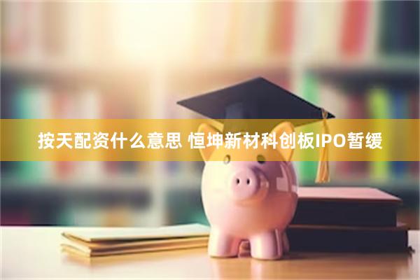 按天配资什么意思 恒坤新材科创板IPO暂缓