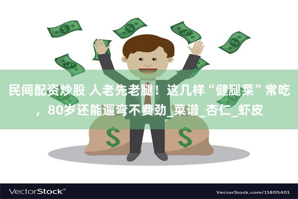 民间配资炒股 人老先老腿！这几样“健腿菜”常吃，80岁还能遛弯不费劲_菜谱_杏仁_虾皮