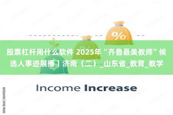 股票杠杆用什么软件 2025年“齐鲁最美教师”候选人事迹展播丨济南（二）_山东省_教育_教学