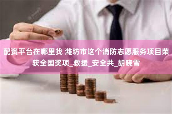 配资平台在哪里找 潍坊市这个消防志愿服务项目荣获全国奖项_救援_安全共_胡晓雪