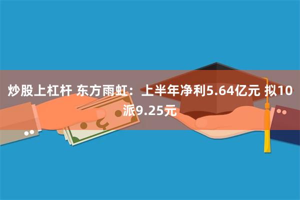 炒股上杠杆 东方雨虹：上半年净利5.64亿元 拟10派9.25元
