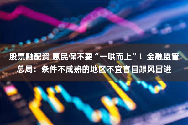 股票融配资 惠民保不要“一哄而上”！金融监管总局：条件不成熟的地区不宜盲目跟风冒进