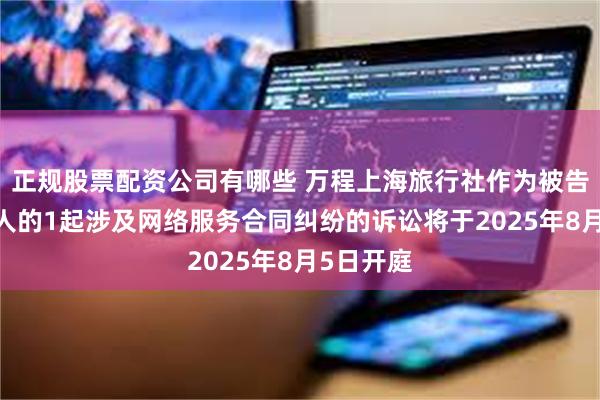 正规股票配资公司有哪些 万程上海旅行社作为被告/被上诉人的1起涉及网络服务合同纠纷的诉讼将于2025年8月5日开庭