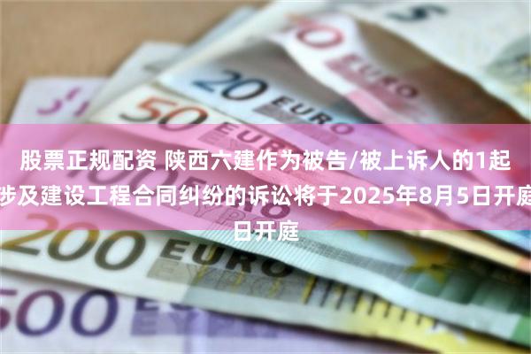 股票正规配资 陕西六建作为被告/被上诉人的1起涉及建设工程合同纠纷的诉讼将于2025年8月5日开庭