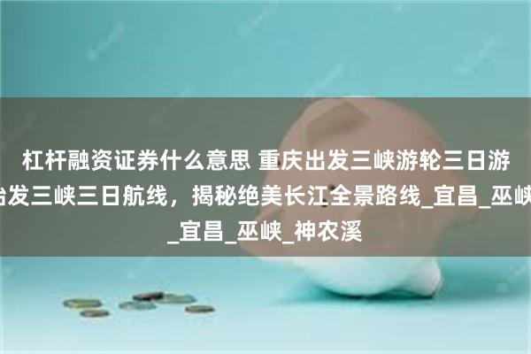 杠杆融资证券什么意思 重庆出发三峡游轮三日游，重庆始发三峡三日航线，揭秘绝美长江全景路线_宜昌_巫峡_神农溪