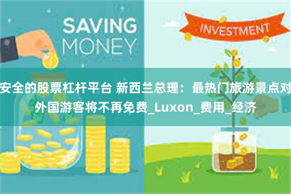 安全的股票杠杆平台 新西兰总理：最热门旅游景点对外国游客将不再免费_Luxon_费用_经济