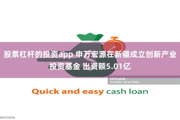 股票杠杆的投资app 申万宏源在新疆成立创新产业投资基金 出资额5.01亿