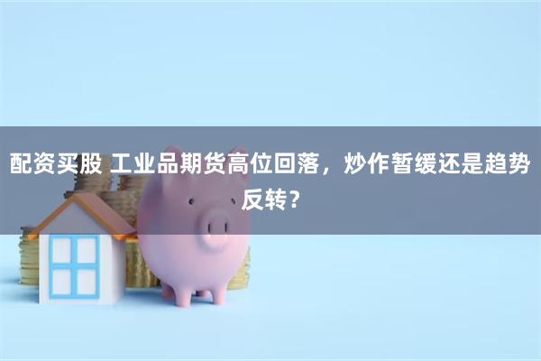 配资买股 工业品期货高位回落，炒作暂缓还是趋势反转？