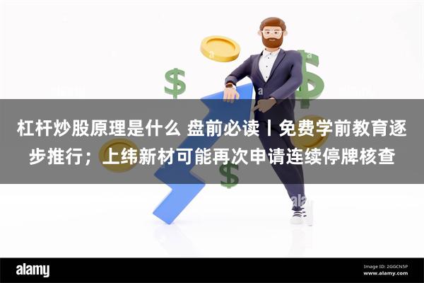 杠杆炒股原理是什么 盘前必读丨免费学前教育逐步推行；上纬新材可能再次申请连续停牌核查