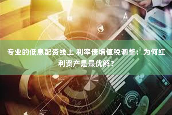 专业的低息配资线上 利率债增值税调整：为何红利资产是最优解？