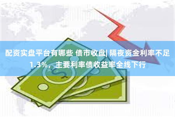 配资实盘平台有哪些 债市收盘| 隔夜资金利率不足1.3%，主要利率债收益率全线下行