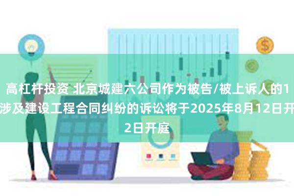 高杠杆投资 北京城建六公司作为被告/被上诉人的1起涉及建设工程合同纠纷的诉讼将于2025年8月12日开庭