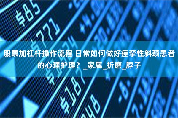 股票加杠杆操作流程 日常如何做好痉挛性斜颈患者的心理护理？_家属_折磨_脖子