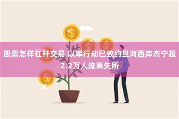 股票怎样杠杆交易 以军行动已致约旦河西岸杰宁超2.2万人流离失所