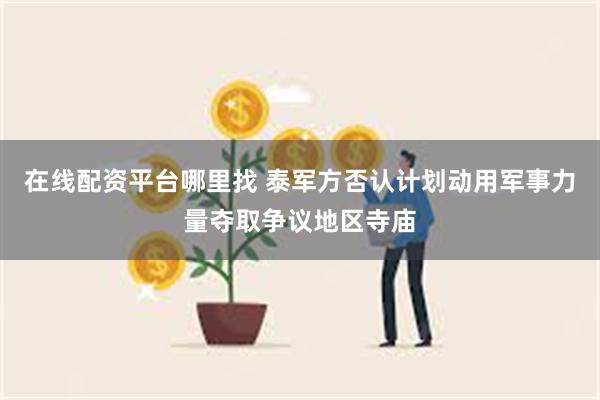 在线配资平台哪里找 泰军方否认计划动用军事力量夺取争议地区寺庙