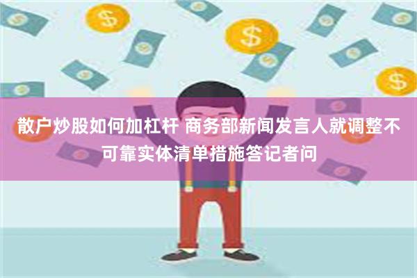 散户炒股如何加杠杆 商务部新闻发言人就调整不可靠实体清单措施答记者问
