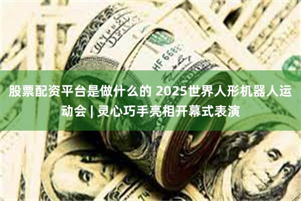 股票配资平台是做什么的 2025世界人形机器人运动会 | 灵心巧手亮相开幕式表演
