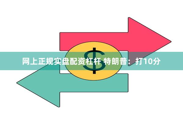 网上正规实盘配资杠杆 特朗普：打10分