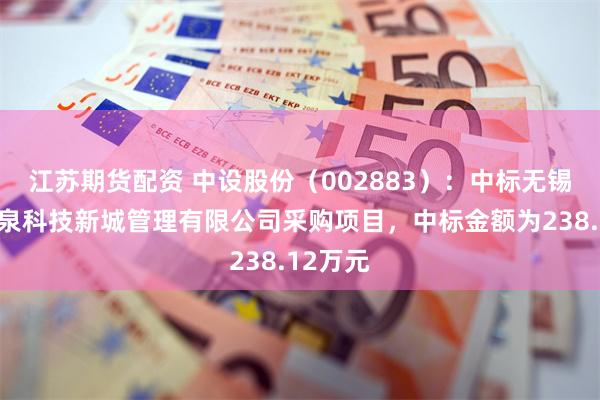 江苏期货配资 中设股份（002883）：中标无锡溪望南泉科技新城管理有限公司采购项目，中标金额为238.12万元
