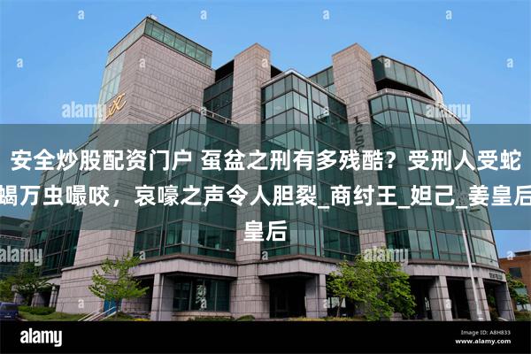 安全炒股配资门户 虿盆之刑有多残酷？受刑人受蛇蝎万虫嘬咬，哀嚎之声令人胆裂_商纣王_妲己_姜皇后