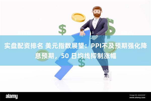 实盘配资排名 美元指数展望：PPI不及预期强化降息预期，50 日均线抑制涨幅