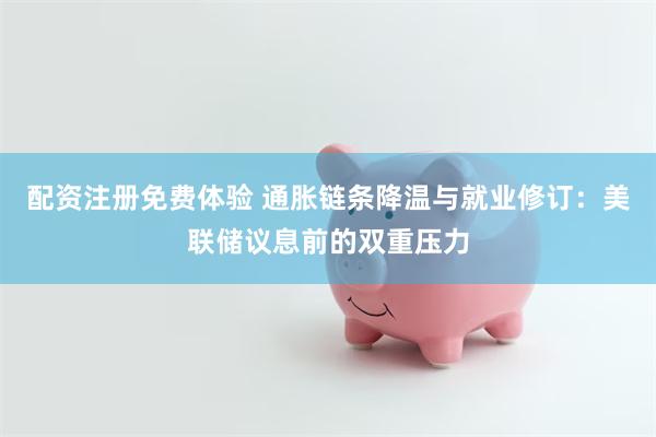 配资注册免费体验 通胀链条降温与就业修订：美联储议息前的双重压力