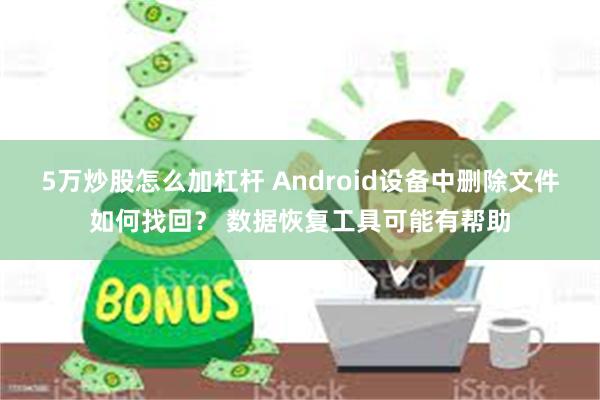5万炒股怎么加杠杆 Android设备中删除文件如何找回？ 数据恢复工具可能有帮助