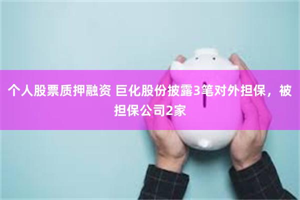 个人股票质押融资 巨化股份披露3笔对外担保，被担保公司2家