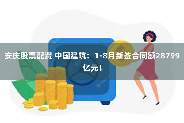 安庆股票配资 中国建筑：1-8月新签合同额28799亿元！