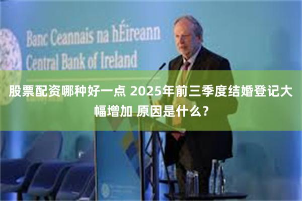 股票配资哪种好一点 2025年前三季度结婚登记大幅增加 原因是什么?