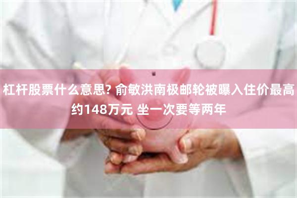 杠杆股票什么意思? 俞敏洪南极邮轮被曝入住价最高约148万元 坐一次要等两年