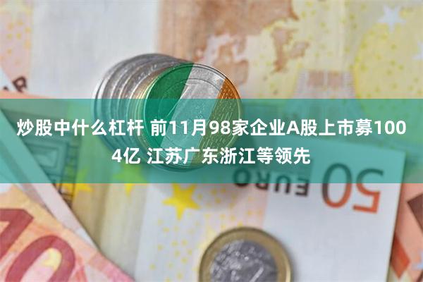 炒股中什么杠杆 前11月98家企业A股上市募1004亿 江苏广东浙江等领先