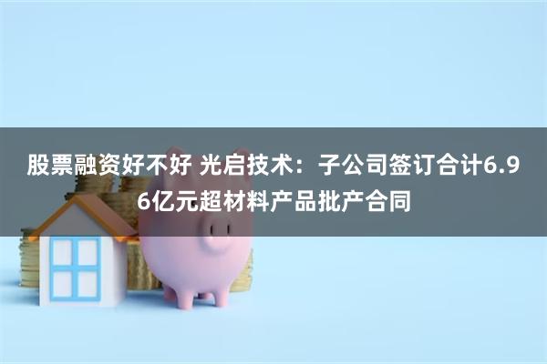 股票融资好不好 光启技术：子公司签订合计6.96亿元超材料产品批产合同