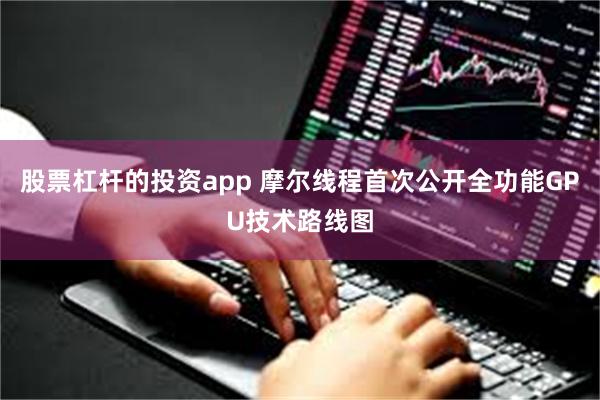 股票杠杆的投资app 摩尔线程首次公开全功能GPU技术路线图