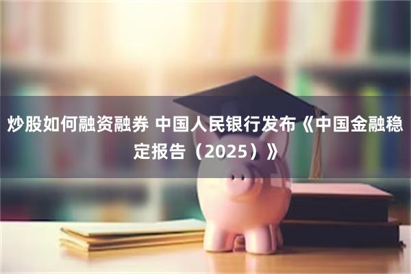炒股如何融资融券 中国人民银行发布《中国金融稳定报告（2025）》
